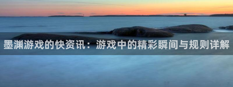 沐春多彩娱乐：墨渊游戏的快资讯：游戏中的精彩瞬间与规则详解