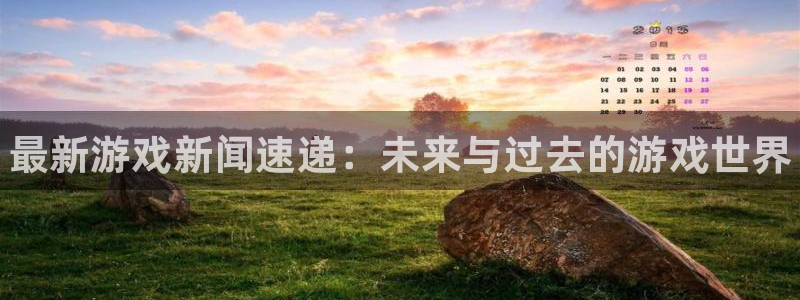 多彩娱乐直属：最新游戏新闻速递：未来与过去的游戏世界