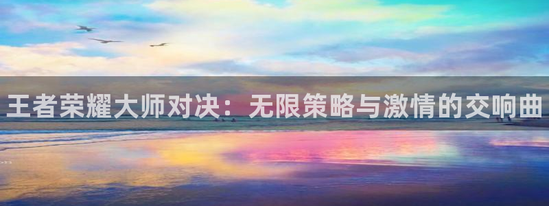 多彩娱乐手机网页版登录：王者荣耀大师对决：无限策略与激情的交