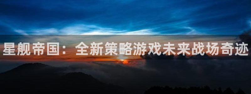 多彩娱乐注册账号：星舰帝国：全新策略游戏未来战场奇迹