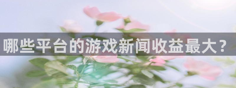 多彩娱乐下载：哪些平台的游戏新闻收益最大？