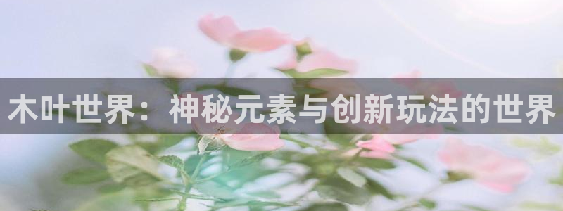 多彩娱乐app下载地址：木叶世界：神秘元素与创新玩法的世界