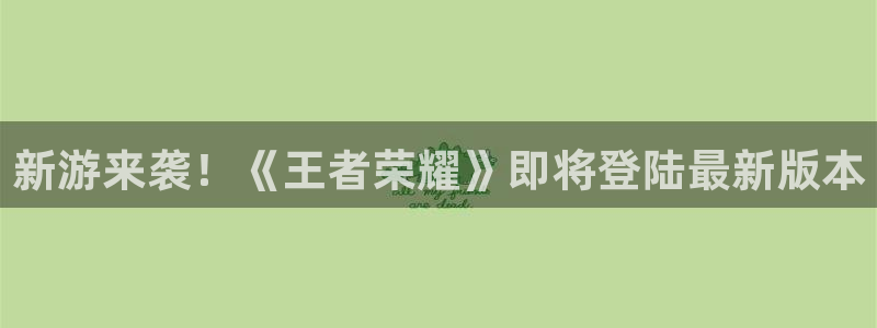 多彩娱乐代理登陆：新游来袭！《王者荣耀》即将登陆最新版本