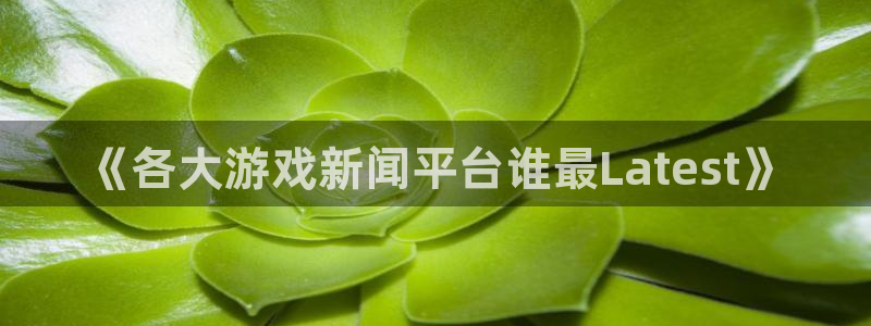 沐春多彩娱乐：《各大游戏新闻平台谁最Latest》