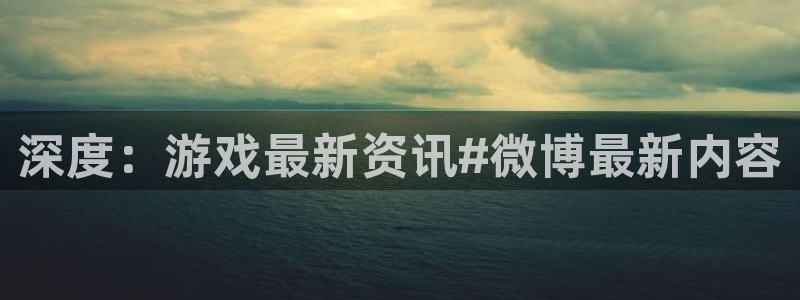 多彩娱乐官方注册登录：深度：游戏最新资讯#微博最新内容