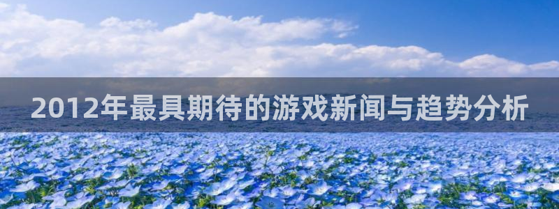 多彩娱乐登陆测速：2012年最具期待的游戏新闻与趋势分析