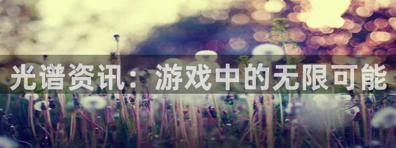 多彩娱乐平台登录入口：光谱资讯：游戏中的无限可能